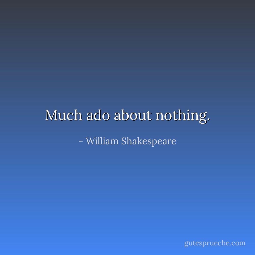 Much ado about nothing. - William Shakespeare