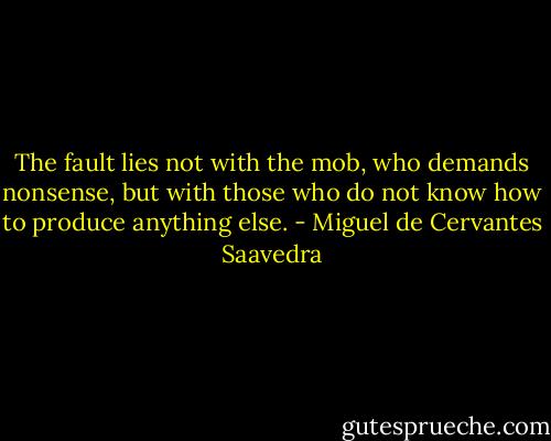The fault lies not with the mob, who demands nonsense, but with those who do not know how to produce anything else. - Miguel de Cervantes Saavedra
