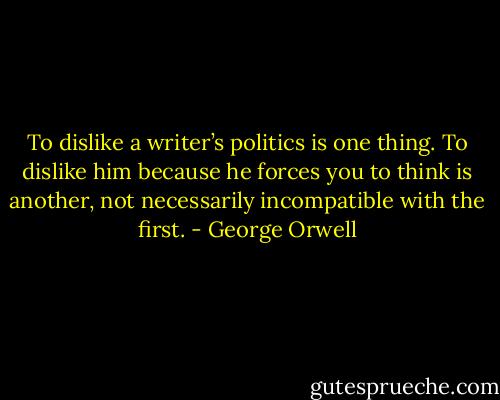 To dislike a writer’s politics is one thing. To dislike him because he forces you to think is another, not necessarily incompatible with the first. - George Orwell