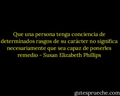 Que una persona tenga conciencia de determinados rasgos de su carácter no significa necesariamente que sea capaz de ponerles remedio - Susan Elizabeth Phillips