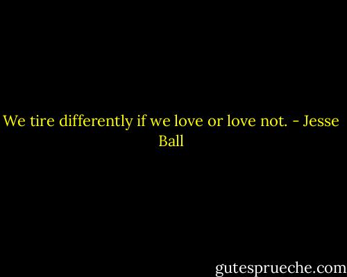We tire differently if we love or love not. - Jesse Ball