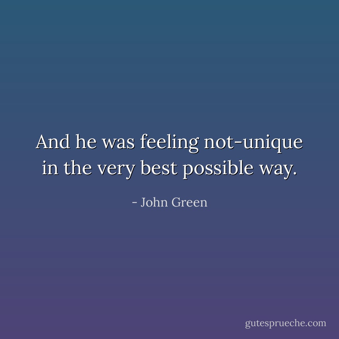 And he was feeling not-unique in the very best possible way. - John Green