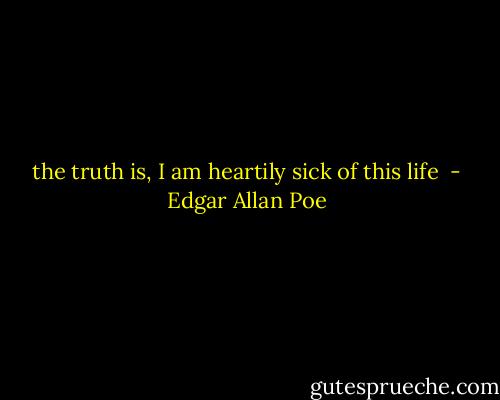 the truth is, I am heartily sick of this life  - Edgar Allan Poe