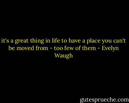 it's a great thing in life to have a place you can't be moved from - too few of them - Evelyn Waugh