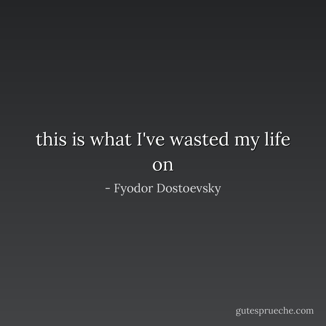 this is what I've wasted my life on - Fyodor Dostoevsky