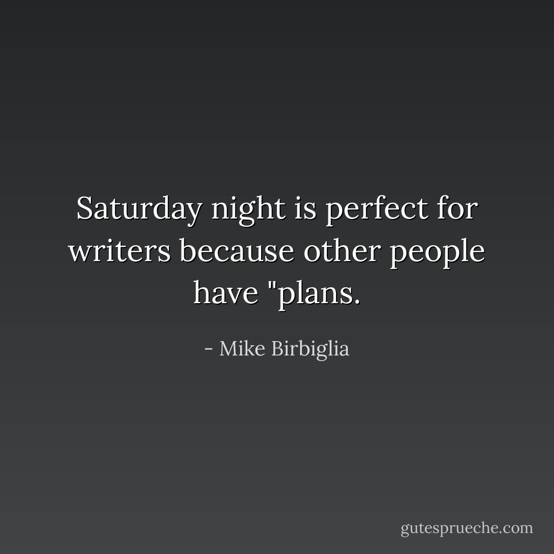 Saturday night is perfect for writers because other people have "plans. - Mike Birbiglia