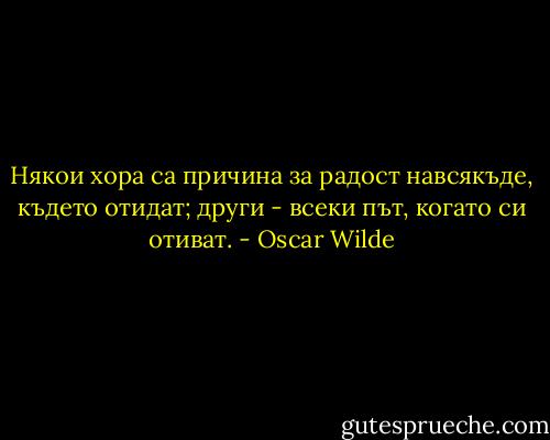 Някои хора са причина за радост навсякъде, където отидат; други - всеки път, когато си отиват. - Oscar Wilde