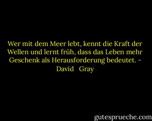 Wer mit dem Meer lebt, kennt die Kraft der Wellen und lernt früh, dass das Leben mehr Geschenk als Herausforderung bedeutet. - David   Gray