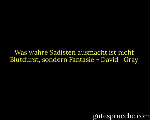 Was wahre Sadisten ausmacht ist nicht Blutdurst, sondern Fantasie - David   Gray