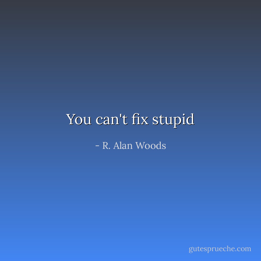 You can't fix stupid - R. Alan Woods