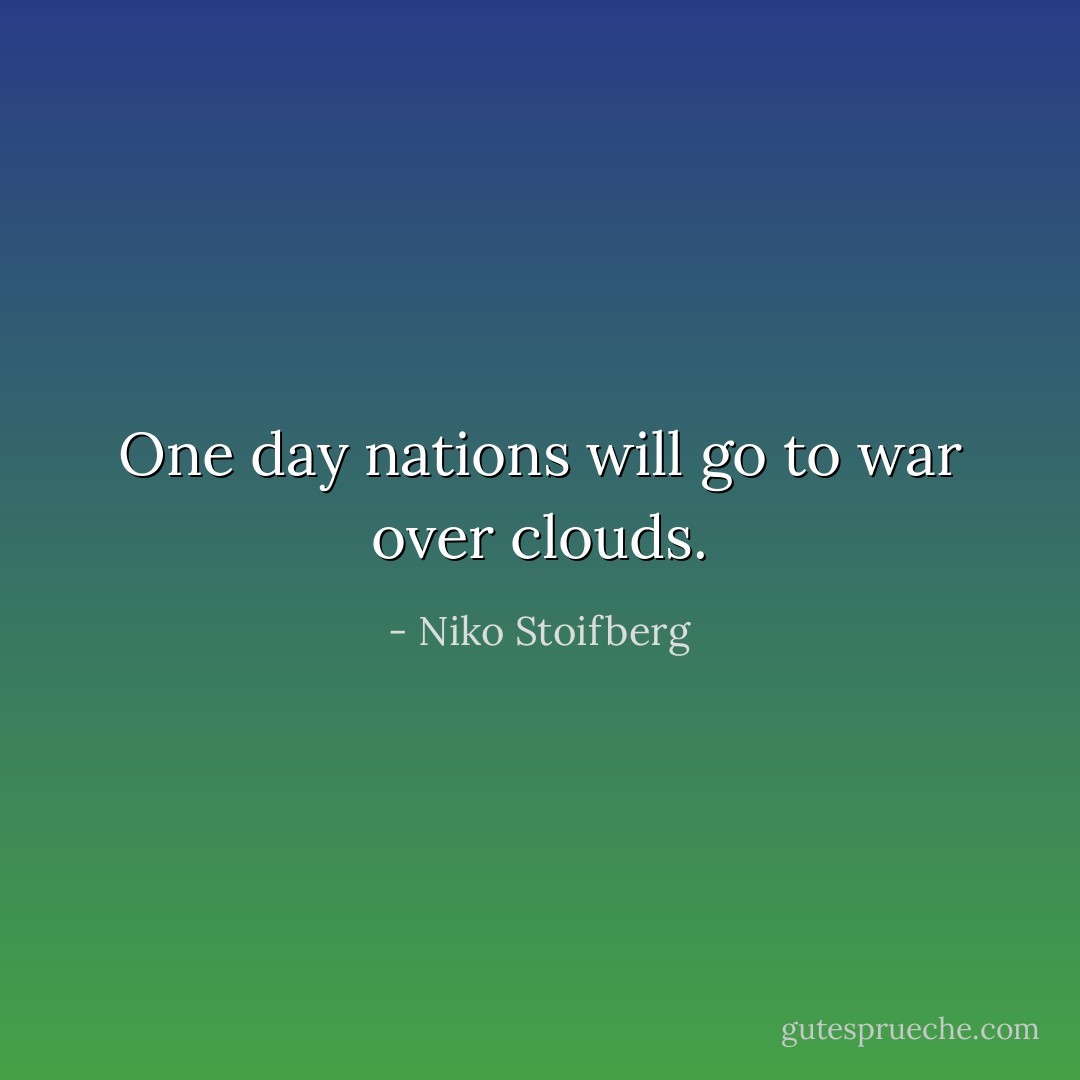 One day nations will go to war over clouds. - Niko Stoifberg