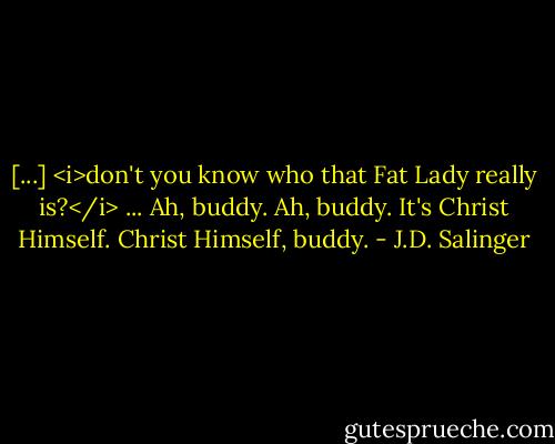[...] <i>don't you know who that Fat Lady really is?</i> ... Ah, buddy. Ah, buddy. It's Christ Himself. Christ Himself, buddy. - J.D. Salinger