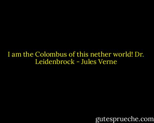 I am the Colombus of this nether world!<br />Dr. Leidenbrock - Jules Verne