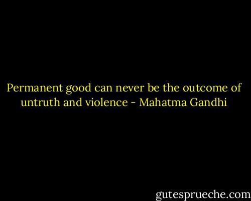 Permanent good can never be the outcome of untruth and violence - Mahatma Gandhi