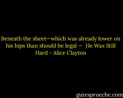 Beneath the sheet—which was already lower on his hips than should be legal — <br />He<br />Was<br />Still<br />Hard - Alice Clayton