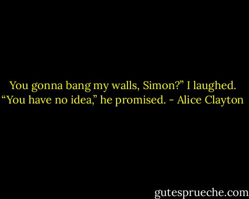 You gonna bang my walls, Simon?” I laughed.<br />“You have no idea,” he promised. - Alice Clayton