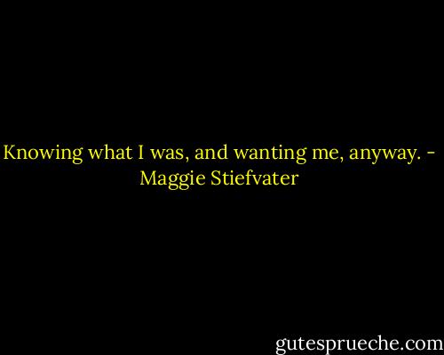 Knowing what I<br />was, and wanting me, anyway. - Maggie Stiefvater