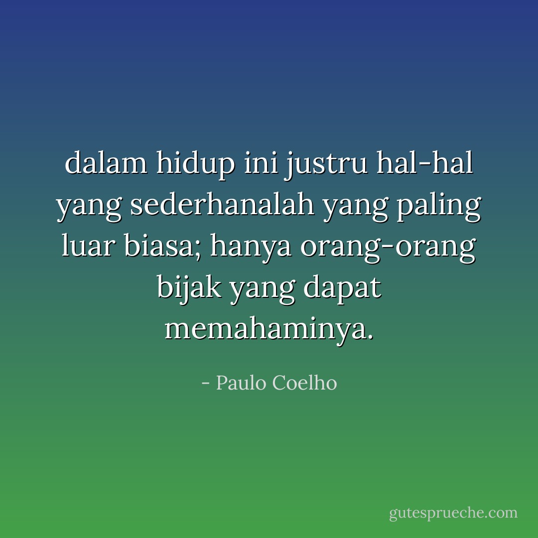 dalam hidup ini justru hal-hal yang sederhanalah yang paling luar biasa; hanya orang-orang bijak yang dapat memahaminya. - Paulo Coelho