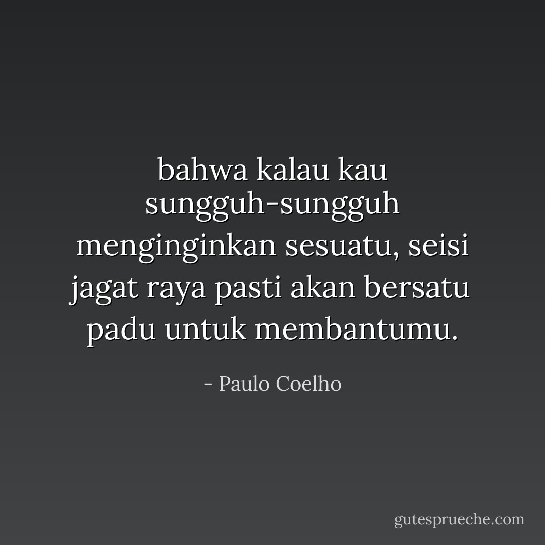 bahwa kalau kau sungguh-sungguh menginginkan sesuatu, seisi jagat raya pasti akan bersatu padu untuk membantumu. - Paulo Coelho