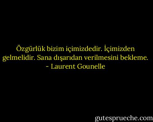 Özgürlük bizim içimizdedir. İçimizden gelmelidir. Sana dışarıdan verilmesini bekleme. - Laurent Gounelle