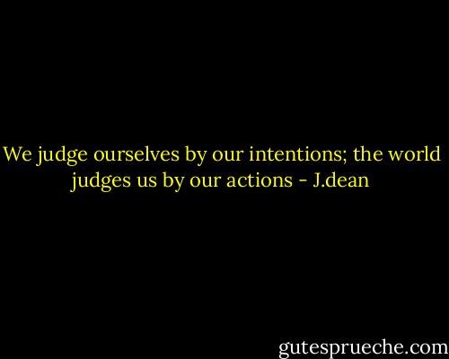 We judge ourselves by our intentions; the world judges us by our actions - J.dean