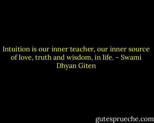 Intuition is our inner teacher, our inner source of love, truth and wisdom, in life. - Swami Dhyan Giten