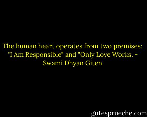 The human heart operates from two premises: "I Am Responsible" and "Only Love Works. - Swami Dhyan Giten