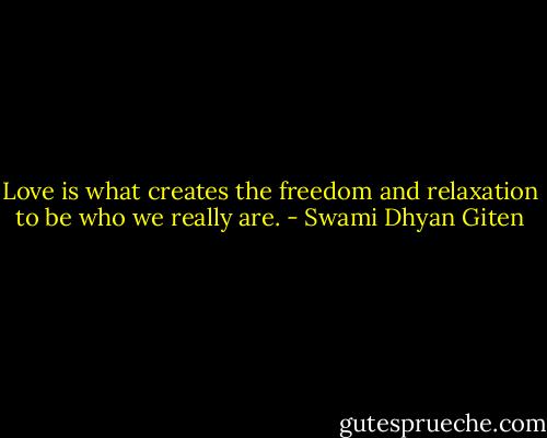 Love is what creates the freedom and relaxation to be who we really are. - Swami Dhyan Giten