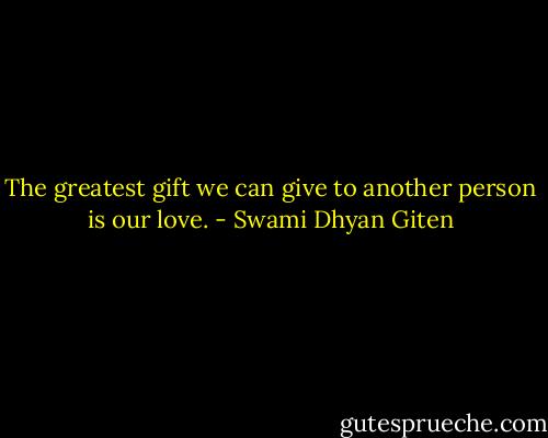 The greatest gift we can give to another person is our love. - Swami Dhyan Giten