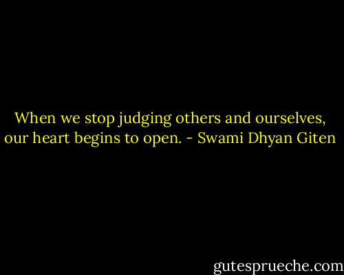 When we stop judging others and ourselves, our heart begins to open. - Swami Dhyan Giten