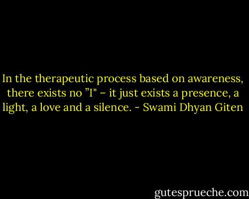 In the therapeutic process based on awareness, there exists no ”I" – it just exists a presence, a light, a love and a silence. - Swami Dhyan Giten