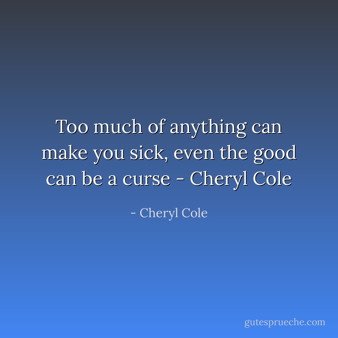 Too much of anything can make you sick,<br />even the good can be a curse - Cheryl Cole - Cheryl Cole