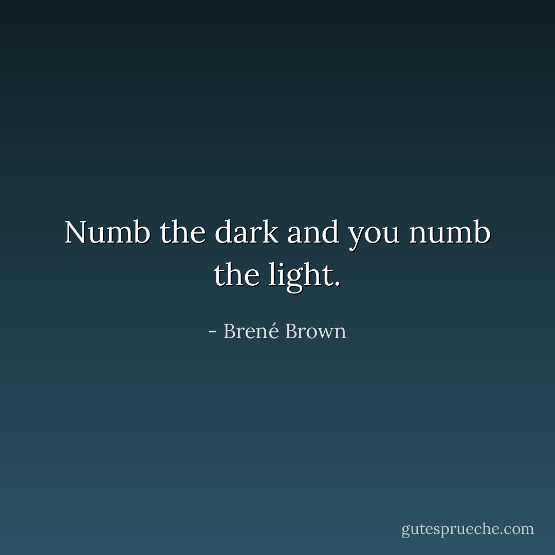 Numb the dark and you numb the light. - Brené Brown