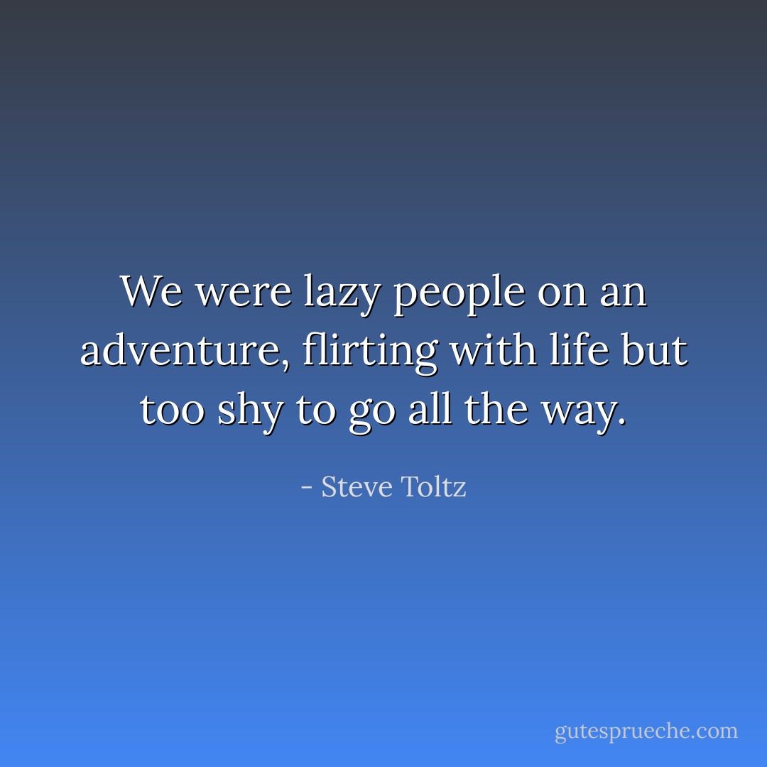We were lazy people on an adventure, flirting with life but too shy to go all the way. - Steve Toltz