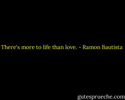 There's more to life than love. - Ramon Bautista