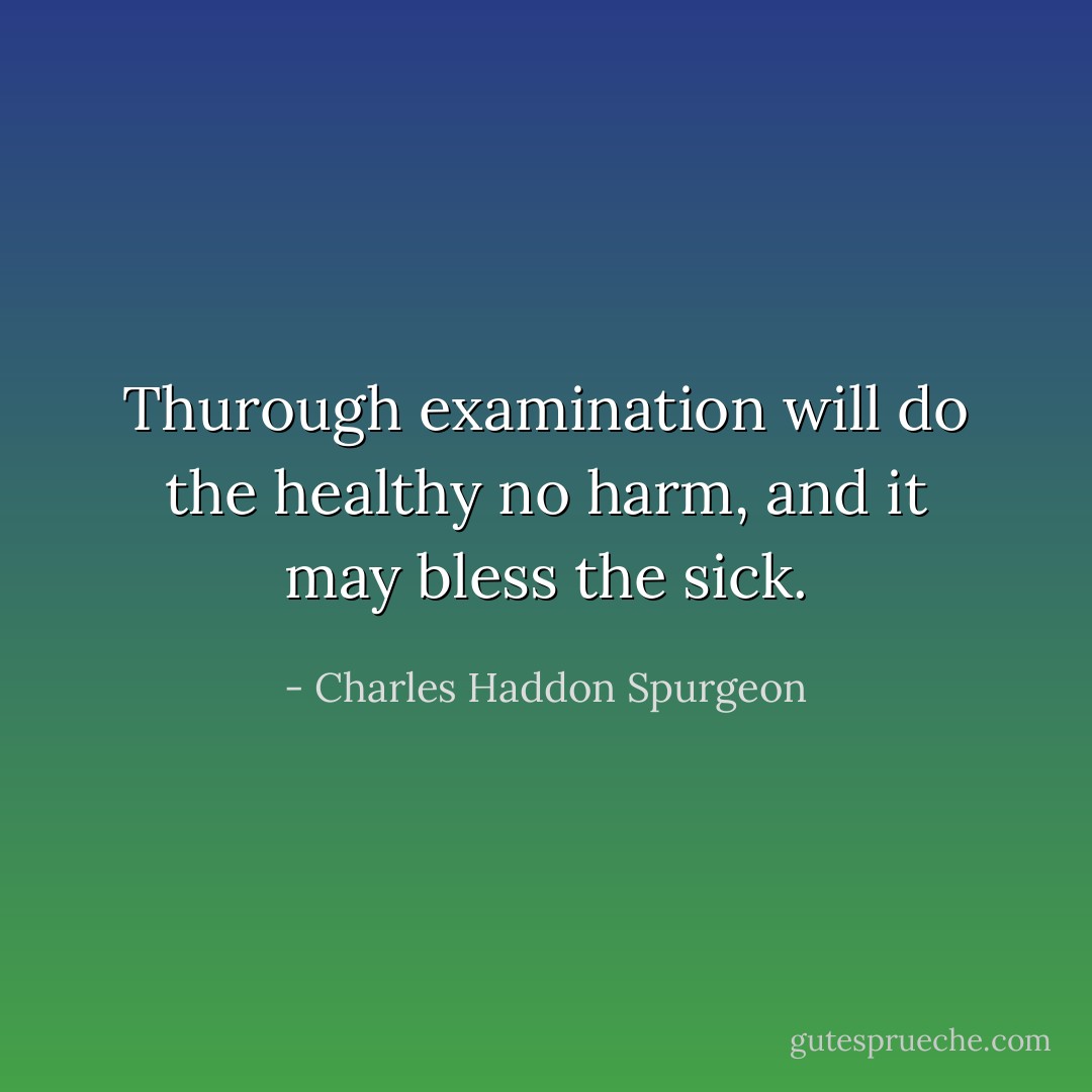 Thurough examination will do the healthy no harm, and it may bless the sick. - Charles Haddon Spurgeon