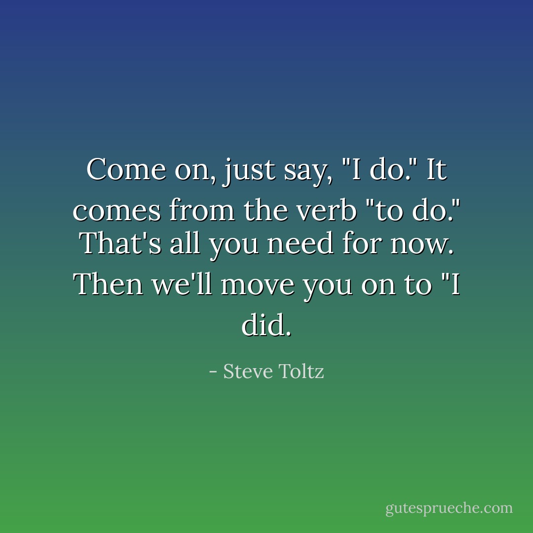 Come on, just say, "I do." It comes from the verb "to do." That's all you need for now. Then we'll move you on to "I did. - Steve Toltz