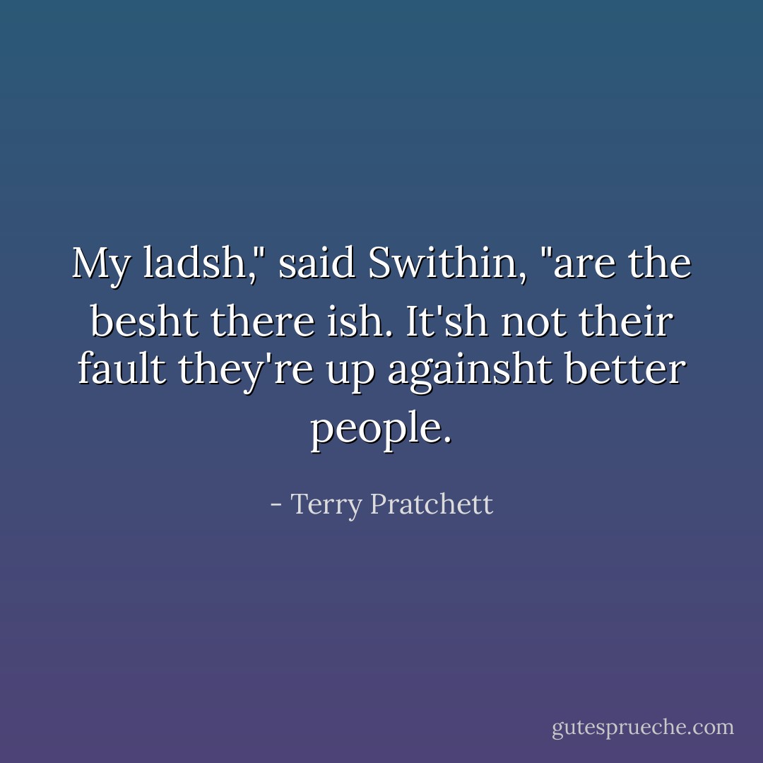 My ladsh," said Swithin, "are the besht there ish. It'sh not their fault they're up againsht better people. - Terry Pratchett