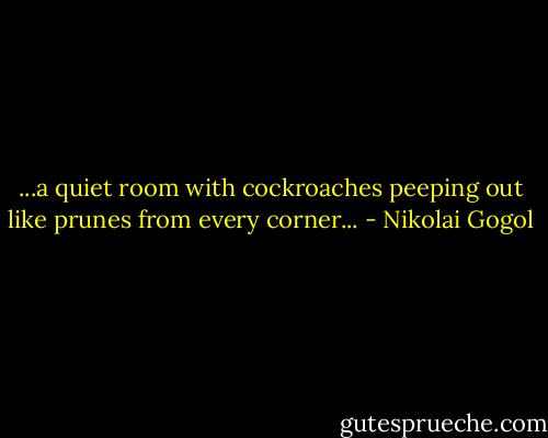 ...a quiet room with cockroaches peeping out like prunes from every corner... - Nikolai Gogol