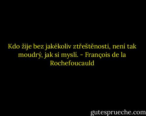 Kdo žije bez jakékoliv ztřeštěnosti, není tak moudrý, jak si myslí. - François de la Rochefoucauld