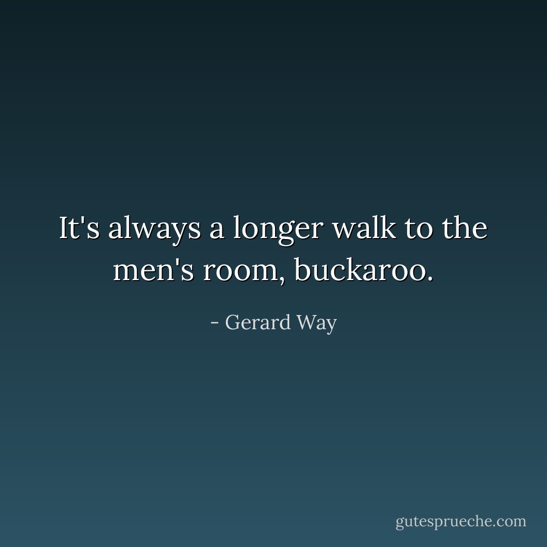It's always a longer walk to the men's room, buckaroo. - Gerard Way