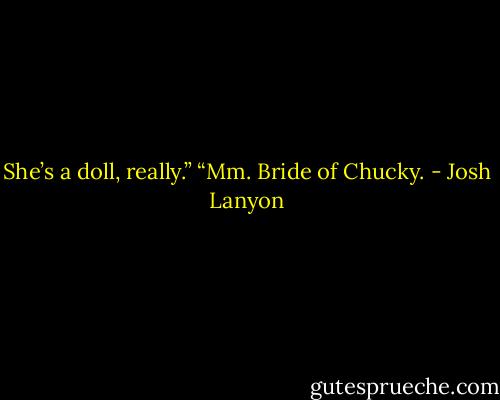 She’s a doll, really.”<br />“Mm. Bride of Chucky. - Josh Lanyon