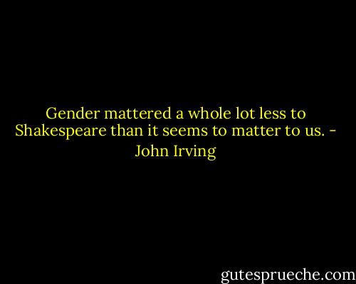 Gender mattered a whole lot less to Shakespeare than it seems to matter to us. - John Irving