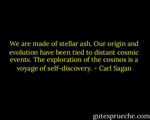 We are made of stellar ash. Our origin and evolution have been tied to distant cosmic events. The exploration of the cosmos is a voyage of self-discovery. - Carl Sagan