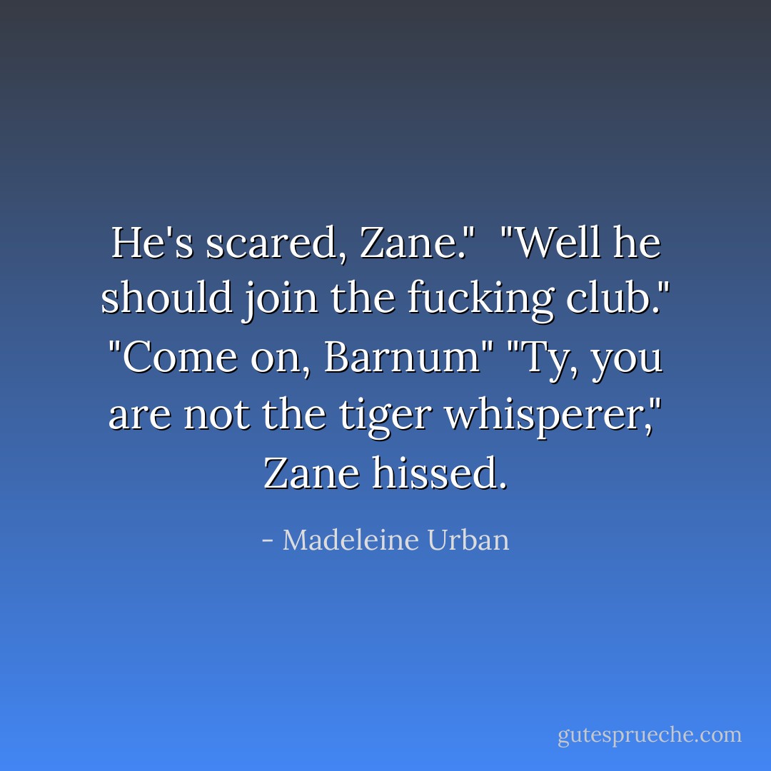 He's scared, Zane." <br />"Well he should join the fucking club."<br />"Come on, Barnum"<br />"Ty, you are not the tiger whisperer," Zane hissed. - Madeleine Urban