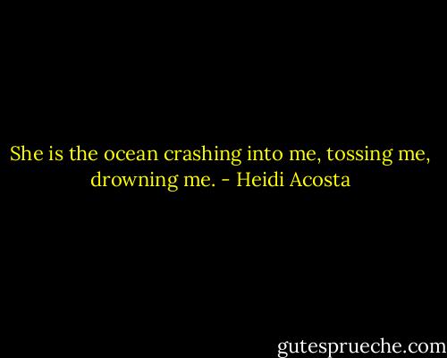 She is the ocean crashing into me, tossing me, drowning me. - Heidi Acosta