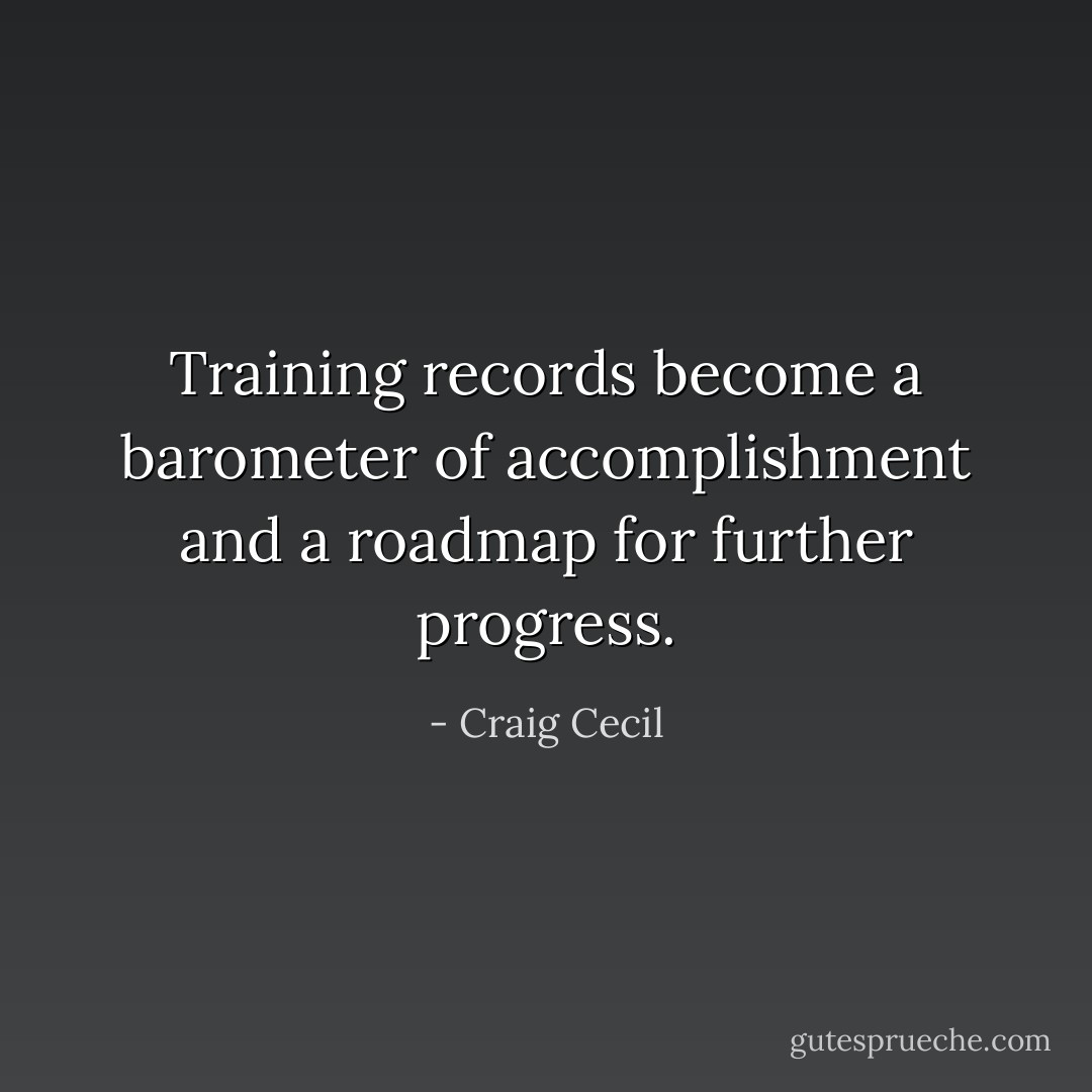 Training records become a barometer of accomplishment and a roadmap for further progress. - Craig Cecil