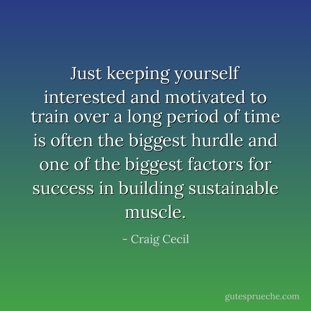 Just keeping yourself interested and motivated to train over a long period of time is often the biggest hurdle and one of the biggest factors for success in building sustainable muscle. - Craig Cecil