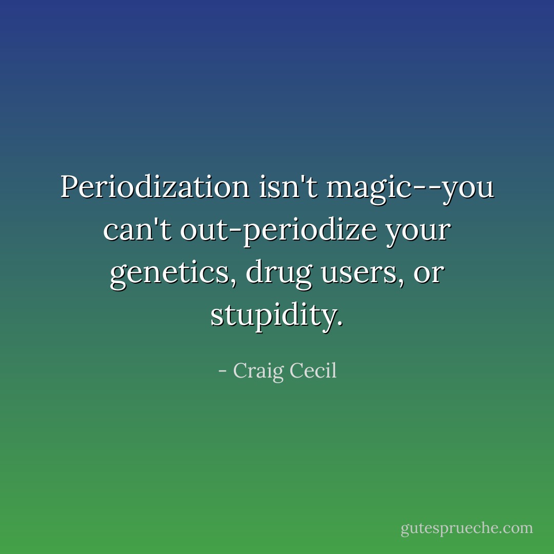 Periodization isn't magic--you can't out-periodize your genetics, drug users, or stupidity. - Craig Cecil