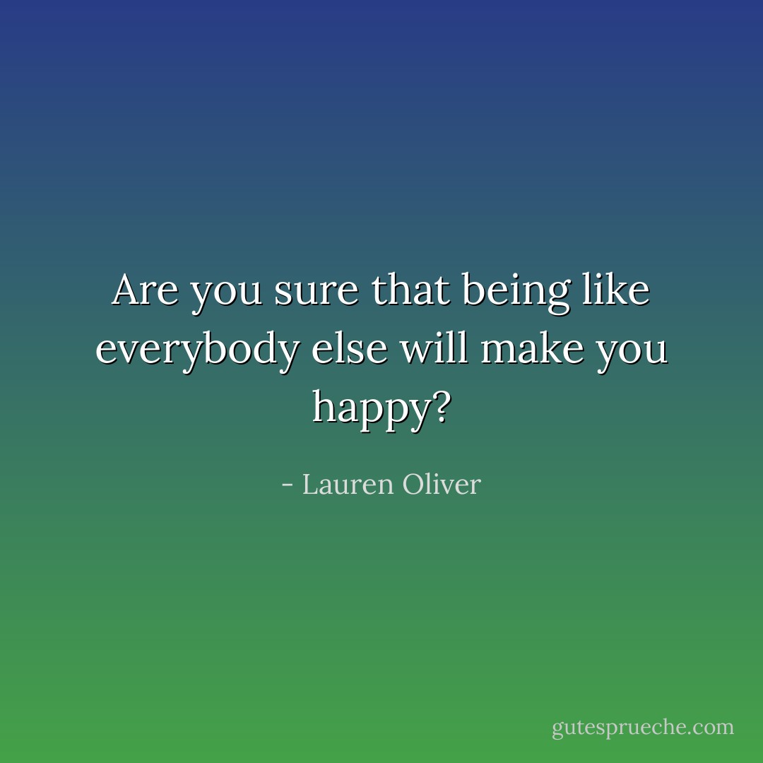 Are you sure that being like everybody else will make you happy? - Lauren Oliver